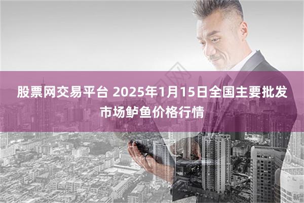 股票网交易平台 2025年1月15日全国主要批发市场鲈鱼价格行情