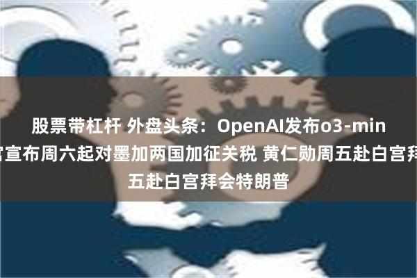 股票带杠杆 外盘头条：OpenAI发布o3-mini模型 白宫宣布周六起对墨加两国加征关税 黄仁勋周五赴白宫拜会特朗普