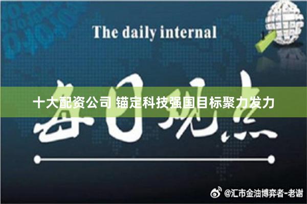 十大配资公司 锚定科技强国目标聚力发力