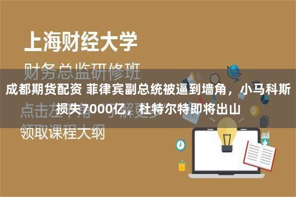 成都期货配资 菲律宾副总统被逼到墙角，小马科斯损失7000亿，杜特尔特即将出山