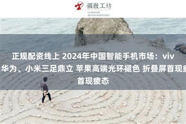 正规配资线上 2024年中国智能手机市场：vivo、华为、小米三足鼎立 苹果高端光环褪色 折叠屏首现疲态