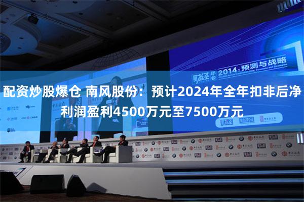 配资炒股爆仓 南风股份：预计2024年全年扣非后净利润盈利4500万元至7500万元